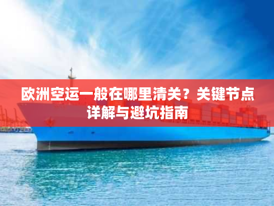 欧洲空运一般在哪里清关？关键节点详解与避坑指南