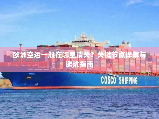 欧洲空运一般在哪里清关?关键节点详解与避坑指南 欧洲空运一般在哪里清关?关键节点详解与避坑指南