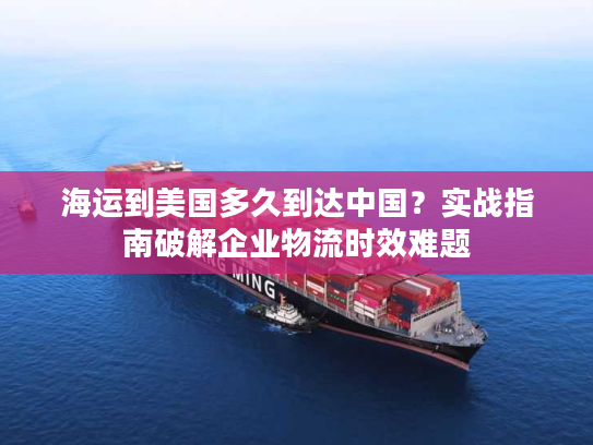 海运到美国多久到达中国?实战指南破解企业物流时效难题 海运到美国多久到达中国?实战指南破解企业物流时效难题