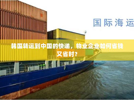 韩国转运到中国的快递，物业企业如何省钱又省时？