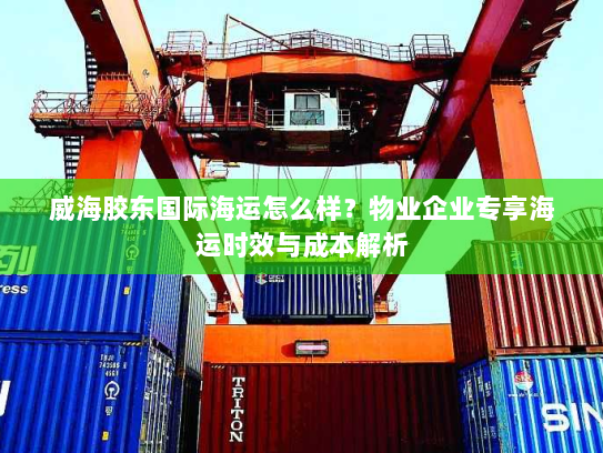 威海胶东国际海运怎么样?物业企业专享海运时效与成本解析 威海胶东国际海运怎么样?物业企业专享海运时效与成本解析