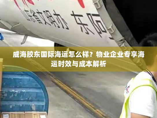威海胶东国际海运怎么样?物业企业专享海运时效与成本解析 威海胶东国际海运怎么样?物业企业专享海运时效与成本解析