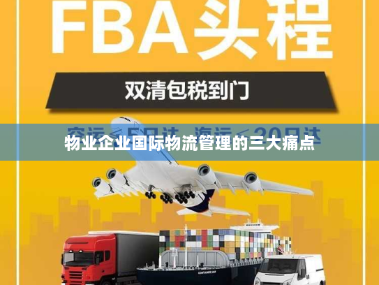 物业企业国际物流管理的三大痛点 物业企业国际物流管理的三大痛点