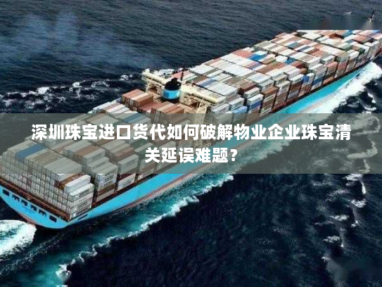 深圳珠宝进口货代如何破解物业企业珠宝清关延误难题? 深圳珠宝进口货代如何破解物业企业珠宝清关延误难题?
