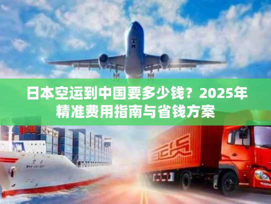 日本空运到中国要多少钱？2025年精准费用指南与省钱方案