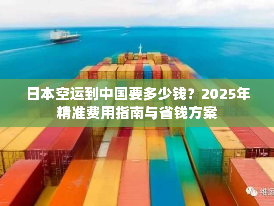 日本空运到中国要多少钱？2025年精准费用指南与省钱方案