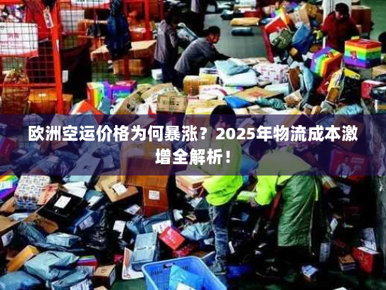欧洲空运价格为何暴涨?2025年物流成本激增全解析! 欧洲空运价格为何暴涨?2025年物流成本激增全解析!
