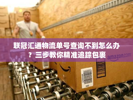 联冠汇通物流单号查询不到怎么办?三步教你精准追踪包裹 联冠汇通物流单号查询不到怎么办?三步教你精准追踪包裹