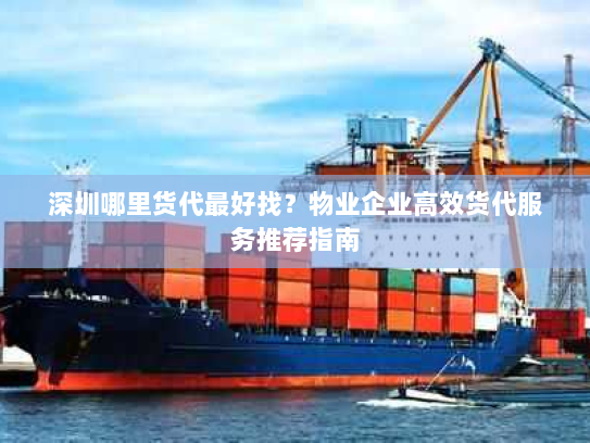 深圳哪里货代最好找?物业企业高效货代服务推荐指南 深圳哪里货代最好找?物业企业高效货代服务推荐指南