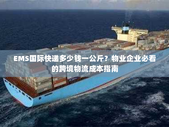EMS国际快递多少钱一公斤?物业企业必看的跨境物流成本指南 EMS国际快递多少钱一公斤?物业企业必看的跨境物流成本指南