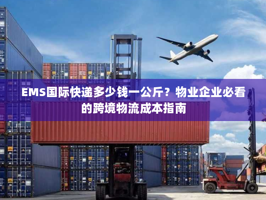 EMS国际快递多少钱一公斤?物业企业必看的跨境物流成本指南 EMS国际快递多少钱一公斤?物业企业必看的跨境物流成本指南