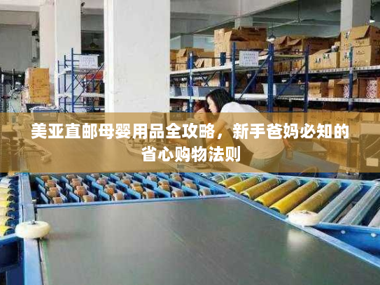 美亚直邮母婴用品全攻略,新手爸妈必知的省心购物法则 美亚直邮母婴用品全攻略,新手爸妈必知的省心购物法则