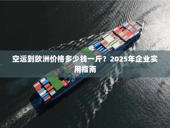 空运到欧洲价格多少钱一斤?2025年企业实用指南 空运到欧洲价格多少钱一斤?2025年企业实用指南