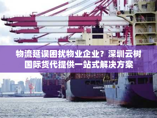 物流延误困扰物业企业？深圳云树国际货代提供一站式解决方案