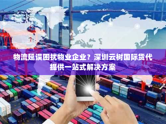 物流延误困扰物业企业？深圳云树国际货代提供一站式解决方案
