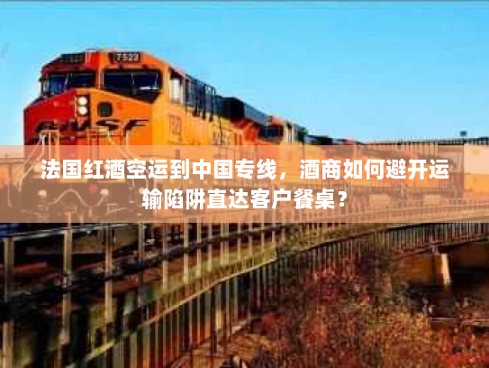 法国红酒空运到中国专线,酒商如何避开运输陷阱直达客户餐桌? 法国红酒空运到中国专线,酒商如何避开运输陷阱直达客户餐桌?
