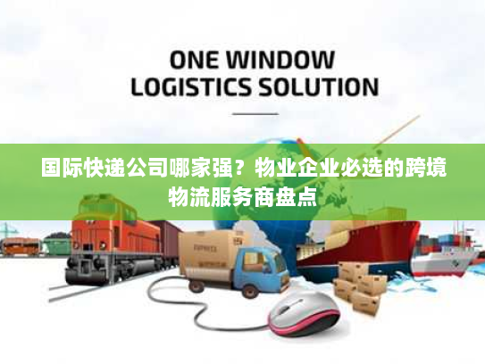 国际快递公司哪家强?物业企业必选的跨境物流服务商盘点 国际快递公司哪家强?物业企业必选的跨境物流服务商盘点