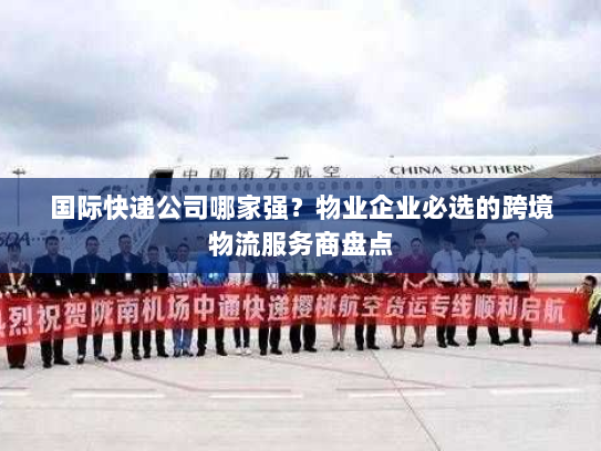 国际快递公司哪家强?物业企业必选的跨境物流服务商盘点 国际快递公司哪家强?物业企业必选的跨境物流服务商盘点