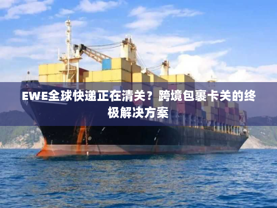 EWE全球快递正在清关?跨境包裹卡关的终极解决方案 EWE全球快递正在清关?跨境包裹卡关的终极解决方案