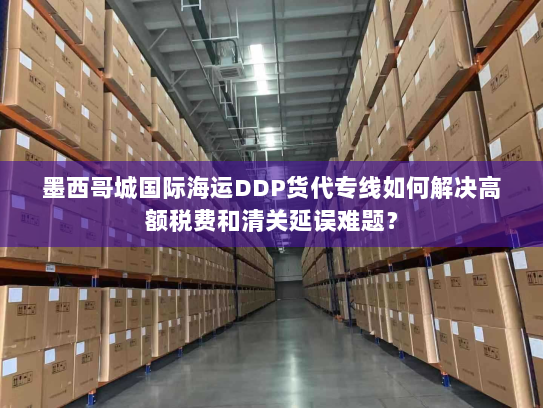 墨西哥城国际海运DDP货代专线如何解决高额税费和清关延误难题? 墨西哥城国际海运DDP货代专线如何解决高额税费和清关延误难题?
