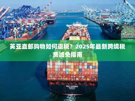 英亚直邮购物如何退税?2025年最新跨境税费减免指南 英亚直邮购物如何退税?2025年最新跨境税费减免指南