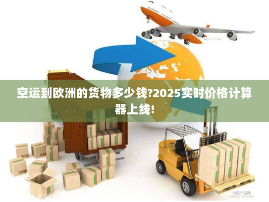 空运到欧洲的货物多少钱?2025实时价格计算器上线! 空运到欧洲的货物多少钱?2025实时价格计算器上线!