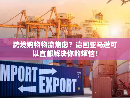 跨境购物物流焦虑？德国亚马逊可以直邮解决你的烦恼！