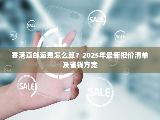 香港直邮运费怎么算？2025年最新报价清单及省钱方案
