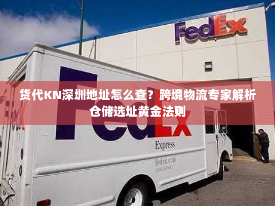 货代KN深圳地址怎么查?跨境物流专家解析仓储选址黄金法则 货代KN深圳地址怎么查?跨境物流专家解析仓储选址黄金法则