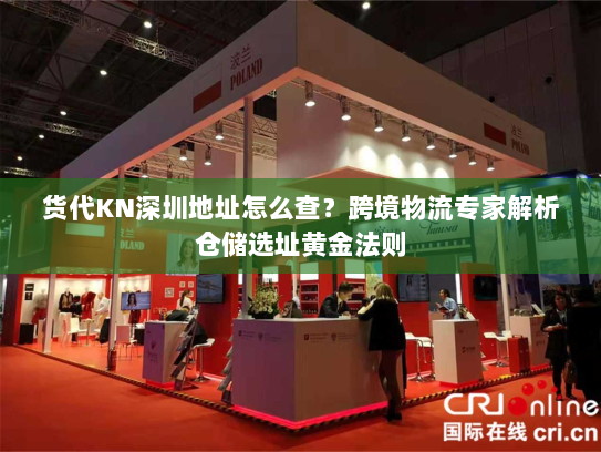 货代KN深圳地址怎么查?跨境物流专家解析仓储选址黄金法则 货代KN深圳地址怎么查?跨境物流专家解析仓储选址黄金法则