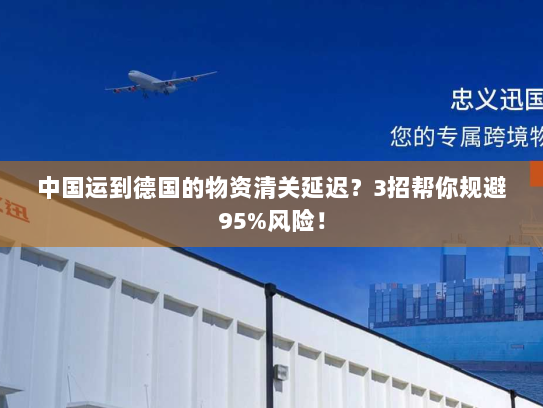 中国运到德国的物资清关延迟？3招帮你规避95%风险！