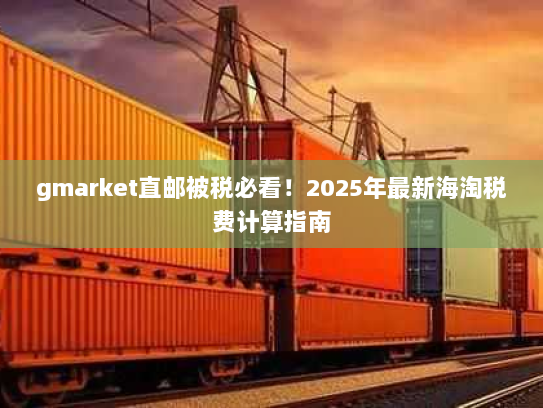 gmarket直邮被税必看！2025年最新海淘税费计算指南