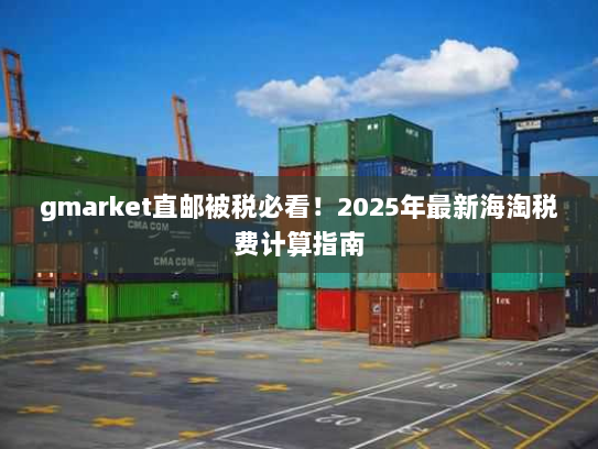 gmarket直邮被税必看！2025年最新海淘税费计算指南