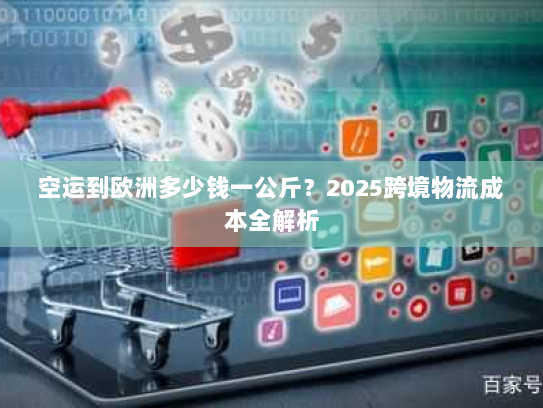空运到欧洲多少钱一公斤?2025跨境物流成本全解析 空运到欧洲多少钱一公斤?2025跨境物流成本全解析