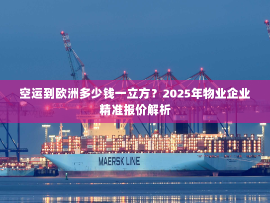 空运到欧洲多少钱一立方?2025年物业企业精准报价解析 空运到欧洲多少钱一立方?2025年物业企业精准报价解析