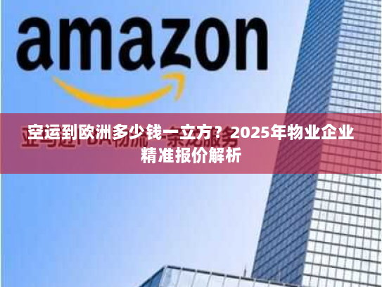 空运到欧洲多少钱一立方?2025年物业企业精准报价解析 空运到欧洲多少钱一立方?2025年物业企业精准报价解析