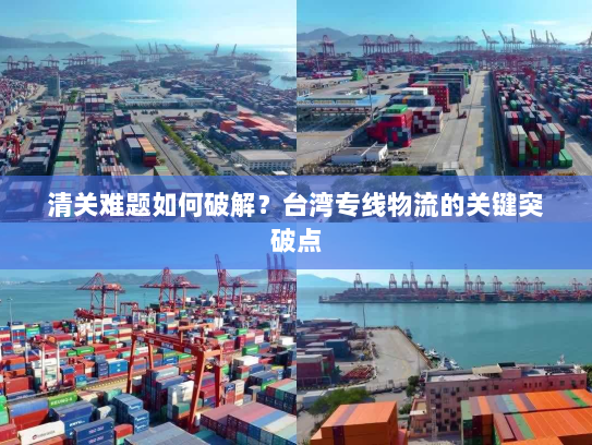 清关难题如何破解？台湾专线物流的关键突破点