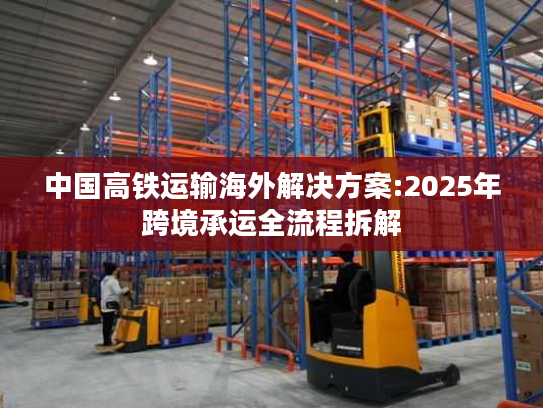 中国高铁运输海外解决方案:2025年跨境承运全流程拆解