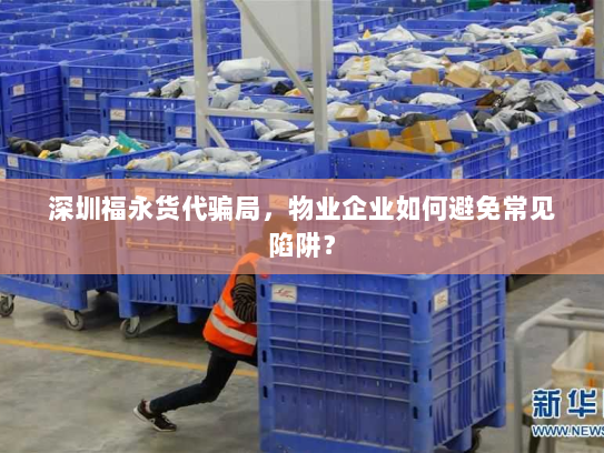 深圳福永货代骗局，物业企业如何避免常见陷阱？