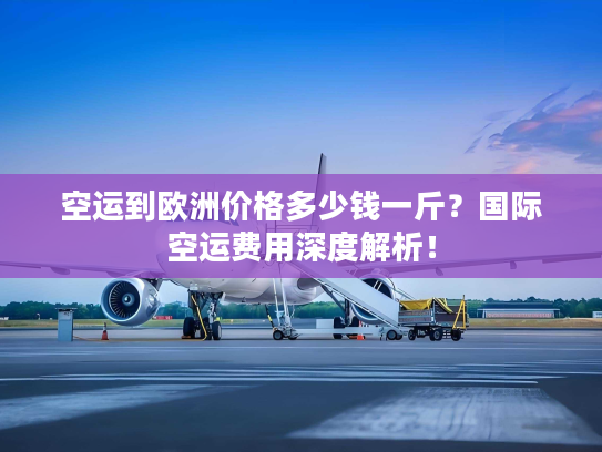 空运到欧洲价格多少钱一斤？国际空运费用深度解析！