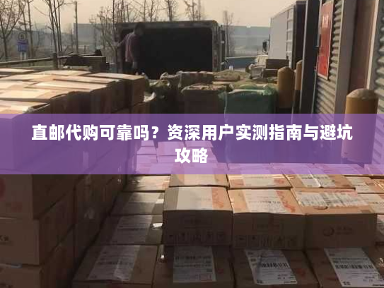 直邮代购可靠吗？资深用户实测指南与避坑攻略