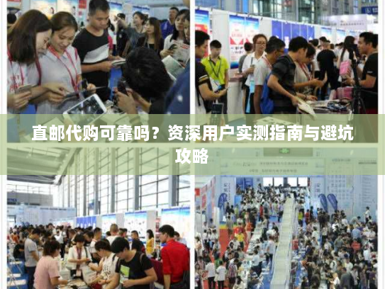 直邮代购可靠吗?资深用户实测指南与避坑攻略 直邮代购可靠吗?资深用户实测指南与避坑攻略