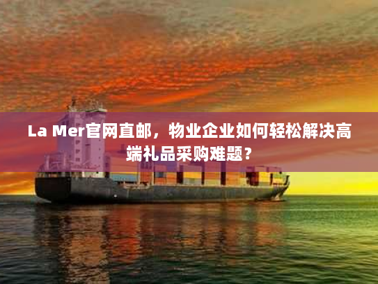 La Mer官网直邮，物业企业如何轻松解决高端礼品采购难题？
