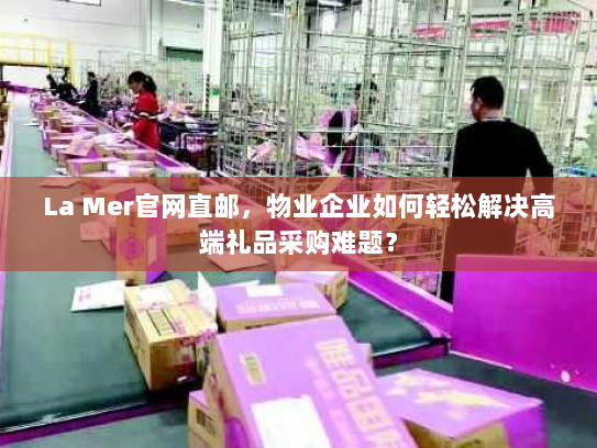 La Mer官网直邮，物业企业如何轻松解决高端礼品采购难题？