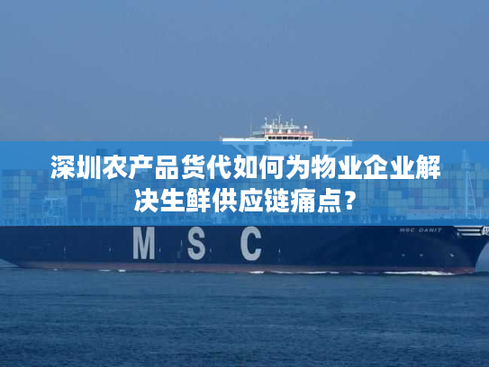 深圳农产品货代如何为物业企业解决生鲜供应链痛点？