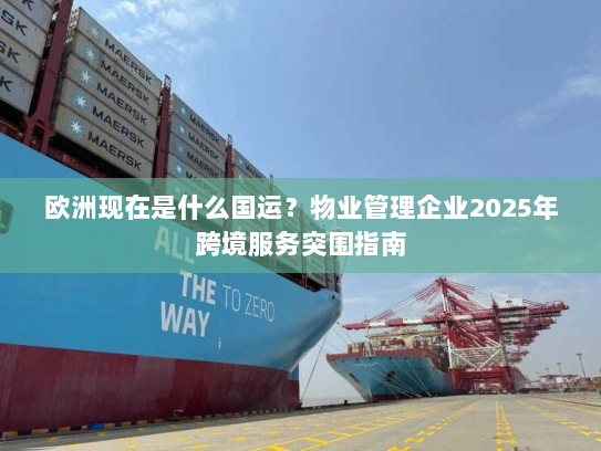 欧洲现在是什么国运？物业管理企业2025年跨境服务突围指南