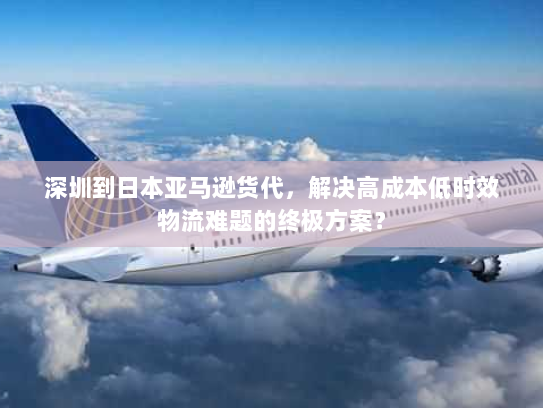 深圳到日本亚马逊货代，解决高成本低时效物流难题的终极方案？