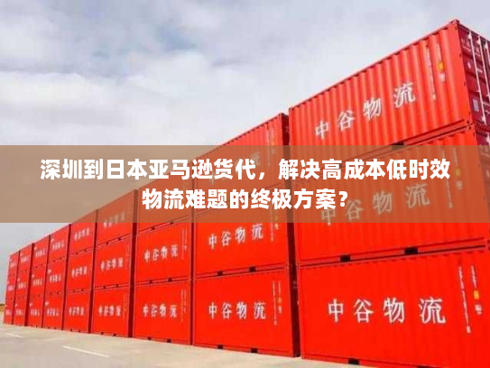 深圳到日本亚马逊货代,解决高成本低时效物流难题的终极方案? 深圳到日本亚马逊货代,解决高成本低时效物流难题的终极方案?