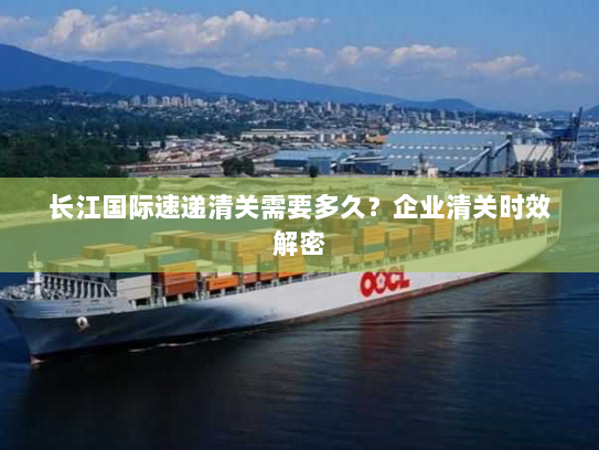 长江国际速递清关需要多久？企业清关时效解密