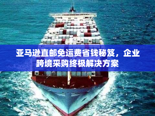 亚马逊直邮免运费省钱秘笈，企业跨境采购终极解决方案